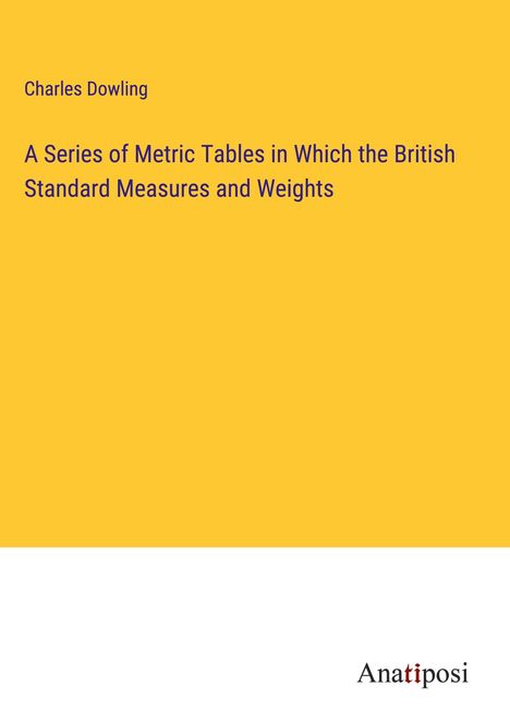 Charles Dowling: A Series of Metric Tables in Which the British Standard Measures and Weights, Buch