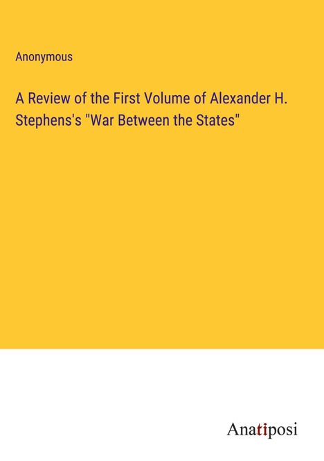 Anonymous: A Review of the First Volume of Alexander H. Stephens's "War Between the States", Buch