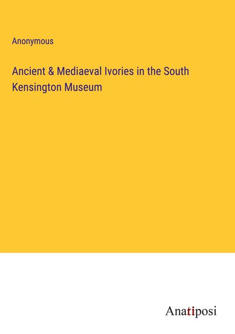 Anonymous: Ancient &amp; Mediaeval Ivories in the South Kensington Museum, Buch