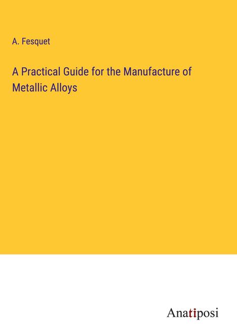 A. Fesquet: A Practical Guide for the Manufacture of Metallic Alloys, Buch