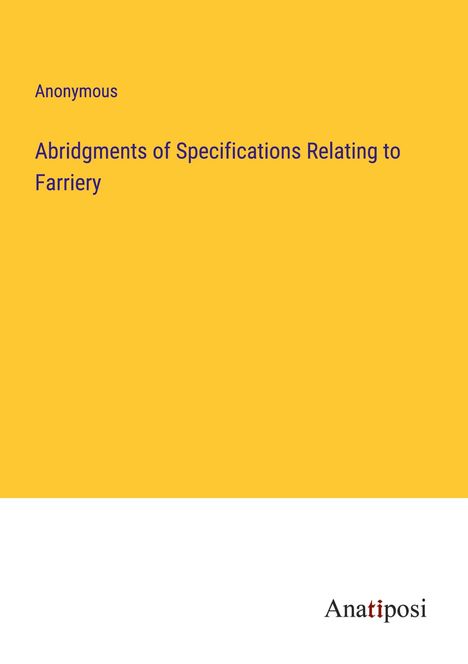 Anonymous: Abridgments of Specifications Relating to Farriery, Buch