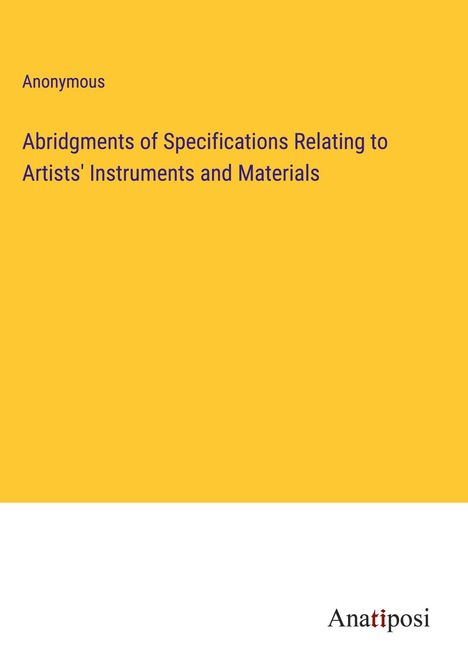 Anonymous: Abridgments of Specifications Relating to Artists' Instruments and Materials, Buch
