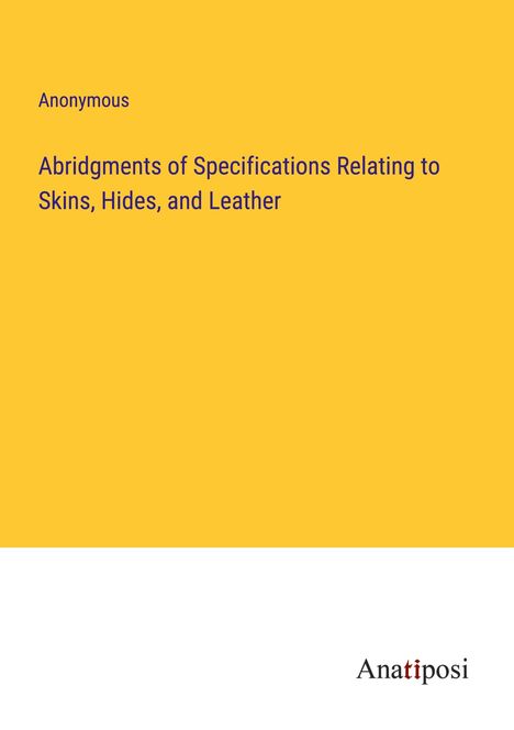 Anonymous: Abridgments of Specifications Relating to Skins, Hides, and Leather, Buch