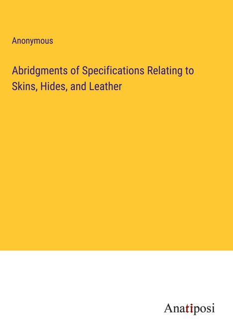 Anonymous: Abridgments of Specifications Relating to Skins, Hides, and Leather, Buch