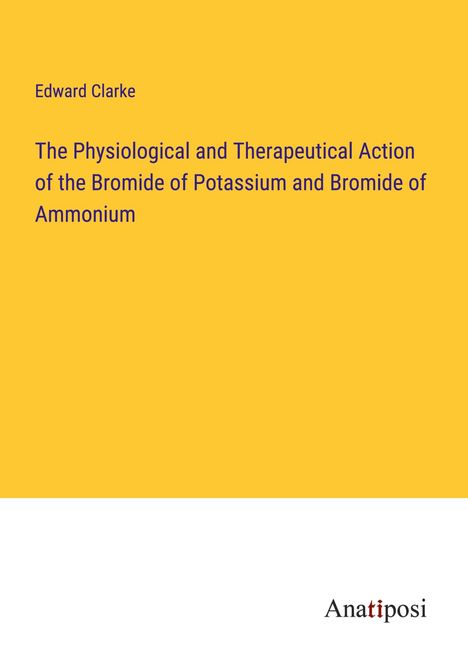 Edward Clarke: The Physiological and Therapeutical Action of the Bromide of Potassium and Bromide of Ammonium, Buch