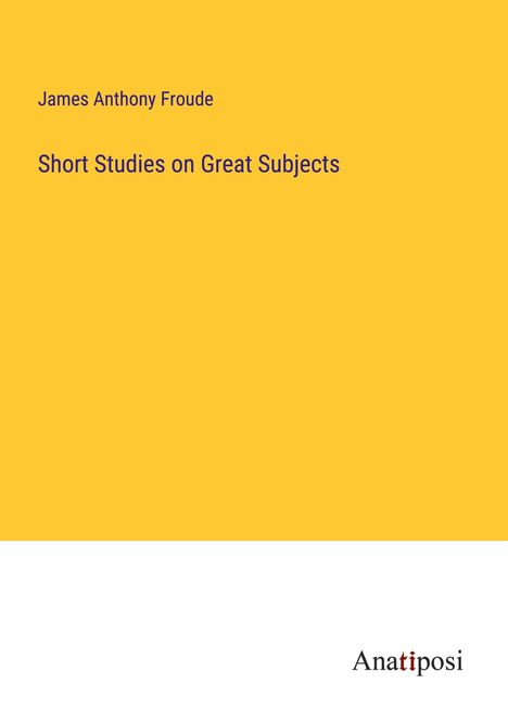 James Anthony Froude: Short Studies on Great Subjects, Buch