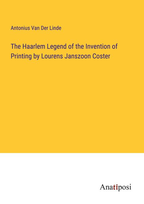 Antonius Van Der Linde: The Haarlem Legend of the Invention of Printing by Lourens Janszoon Coster, Buch