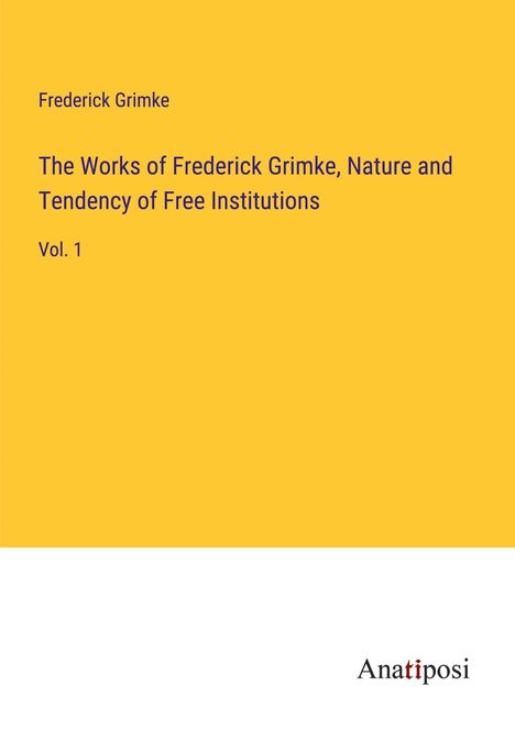 Frederick Grimke: The Works of Frederick Grimke, Nature and Tendency of Free Institutions, Buch