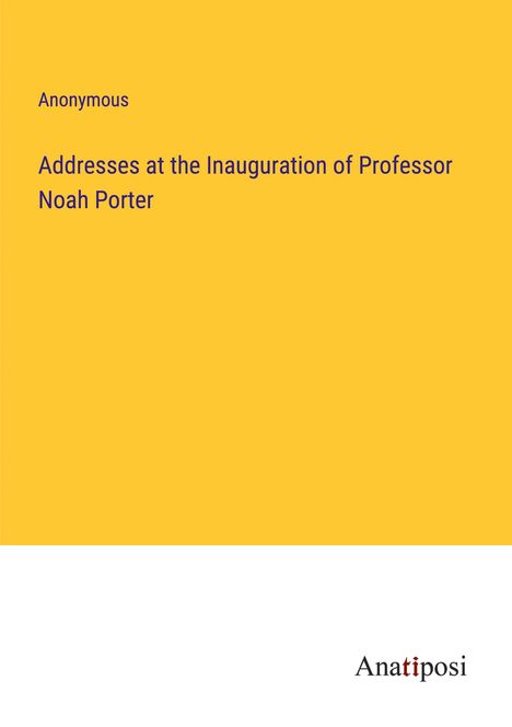 Anonymous: Addresses at the Inauguration of Professor Noah Porter, Buch