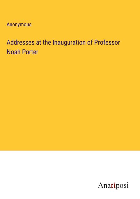 Anonymous: Addresses at the Inauguration of Professor Noah Porter, Buch