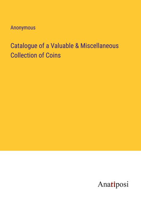 Anonymous: Catalogue of a Valuable &amp; Miscellaneous Collection of Coins, Buch