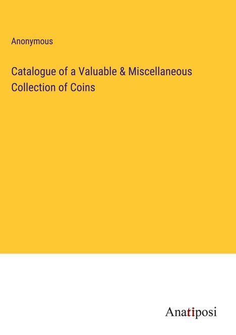 Anonymous: Catalogue of a Valuable &amp; Miscellaneous Collection of Coins, Buch