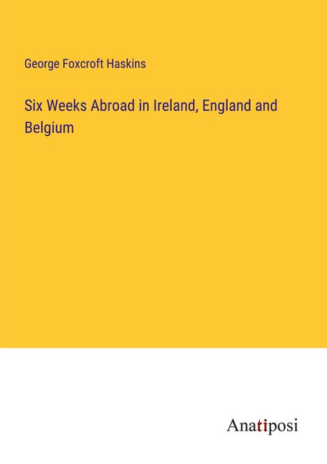 George Foxcroft Haskins: Six Weeks Abroad in Ireland, England and Belgium, Buch
