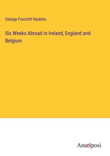 George Foxcroft Haskins: Six Weeks Abroad in Ireland, England and Belgium, Buch