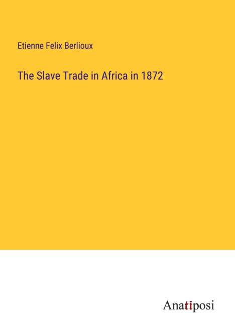 Etienne Felix Berlioux: The Slave Trade in Africa in 1872, Buch