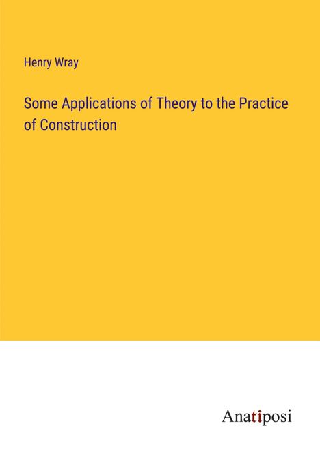 Henry Wray: Some Applications of Theory to the Practice of Construction, Buch