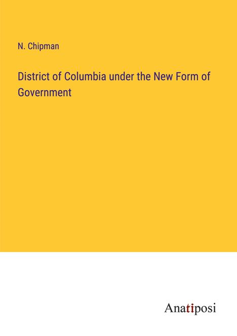 N. Chipman: District of Columbia under the New Form of Government, Buch