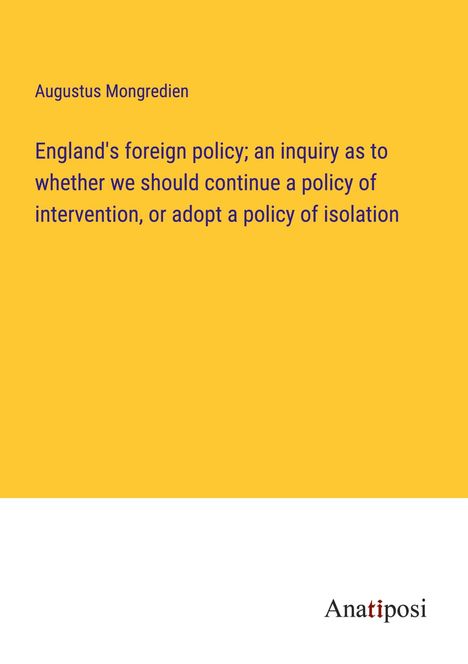 Augustus Mongredien: England's foreign policy; an inquiry as to whether we should continue a policy of intervention, or adopt a policy of isolation, Buch