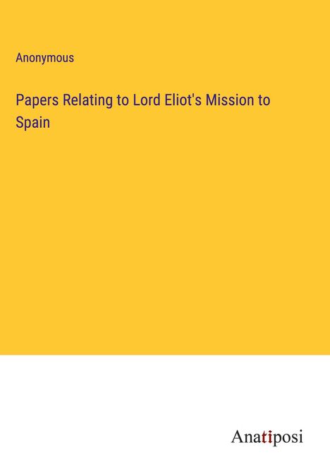 Anonymous: Papers Relating to Lord Eliot's Mission to Spain, Buch