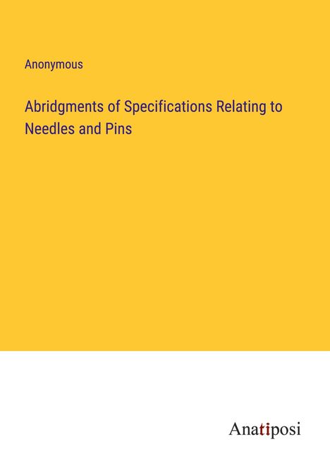 Anonymous: Abridgments of Specifications Relating to Needles and Pins, Buch