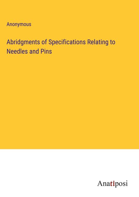 Anonymous: Abridgments of Specifications Relating to Needles and Pins, Buch