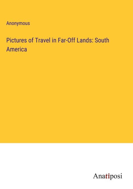 Anonymous: Pictures of Travel in Far-Off Lands: South America, Buch