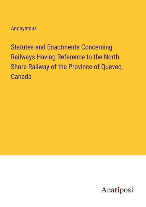 Anonymous: Statutes and Enactments Concerning Railways Having Reference to the North Shore Railway of the Province of Quevec, Canada, Buch