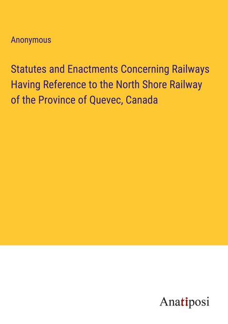 Anonymous: Statutes and Enactments Concerning Railways Having Reference to the North Shore Railway of the Province of Quevec, Canada, Buch