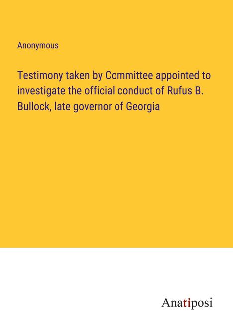 Anonymous: Testimony taken by Committee appointed to investigate the official conduct of Rufus B. Bullock, late governor of Georgia, Buch