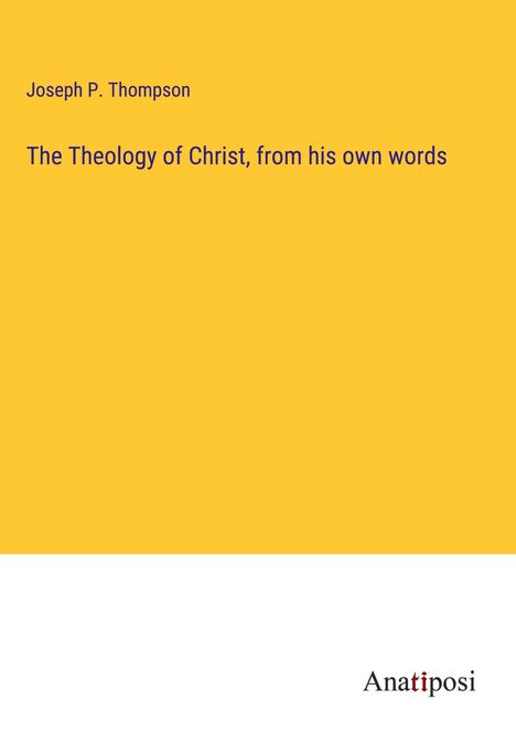Joseph P. Thompson: The Theology of Christ, from his own words, Buch