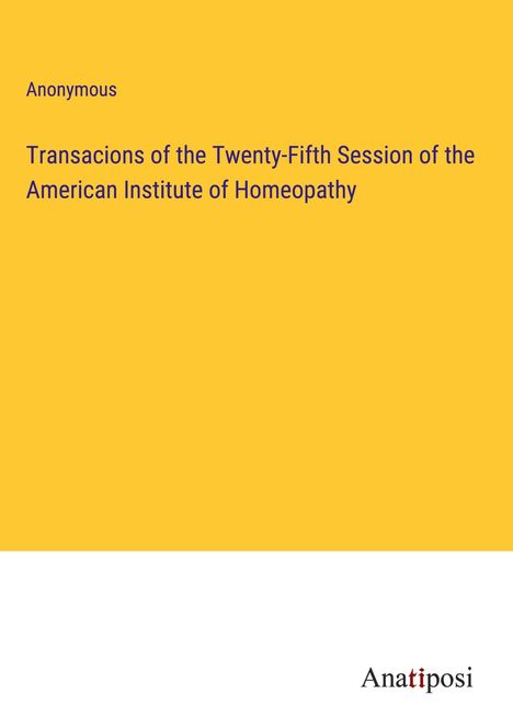 Anonymous: Transacions of the Twenty-Fifth Session of the American Institute of Homeopathy, Buch