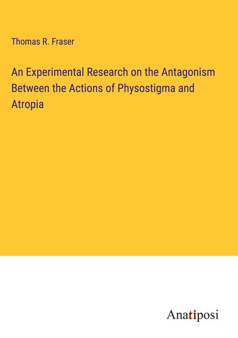 Thomas R. Fraser: An Experimental Research on the Antagonism Between the Actions of Physostigma and Atropia, Buch