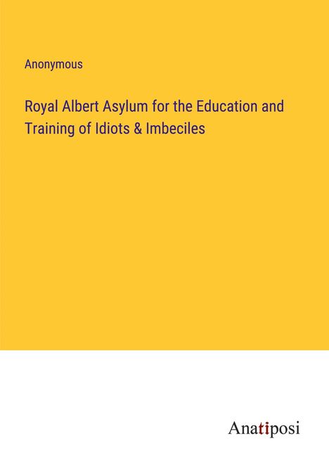 Anonymous: Royal Albert Asylum for the Education and Training of Idiots &amp; Imbeciles, Buch