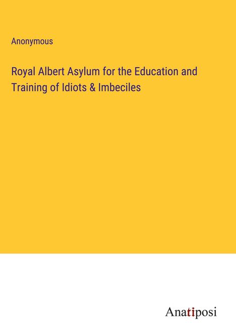 Anonymous: Royal Albert Asylum for the Education and Training of Idiots &amp; Imbeciles, Buch