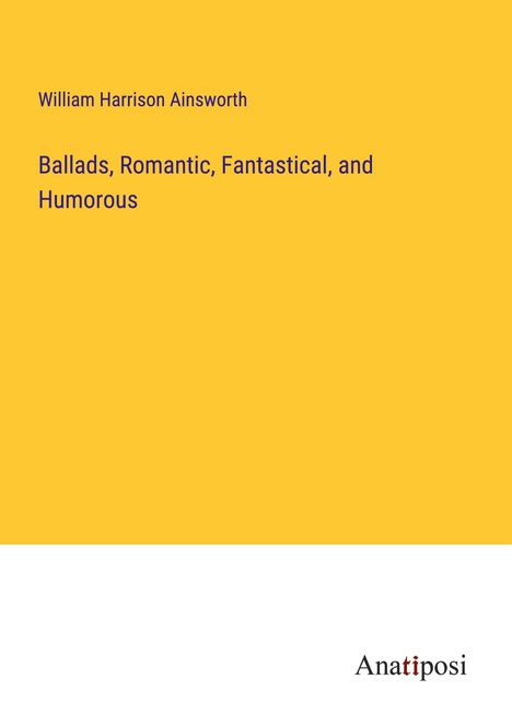 William Harrison Ainsworth: Ballads, Romantic, Fantastical, and Humorous, Buch