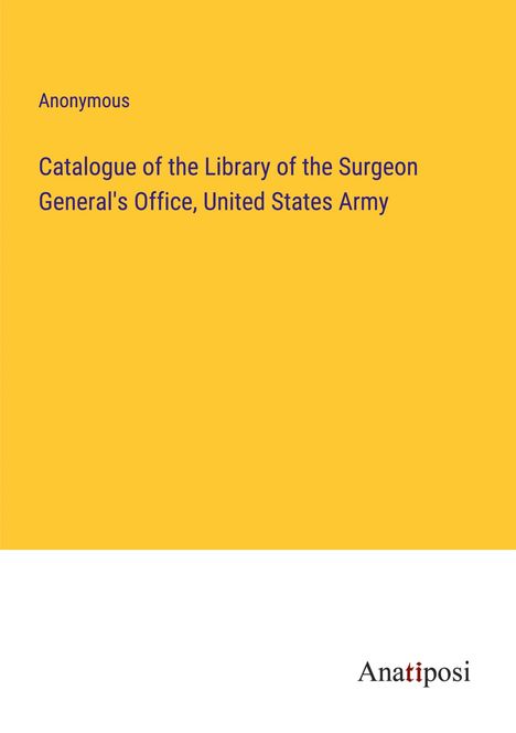 Anonymous: Catalogue of the Library of the Surgeon General's Office, United States Army, Buch