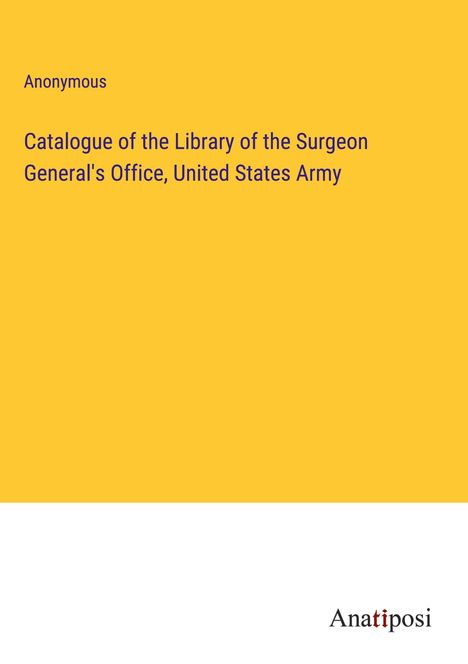 Anonymous: Catalogue of the Library of the Surgeon General's Office, United States Army, Buch