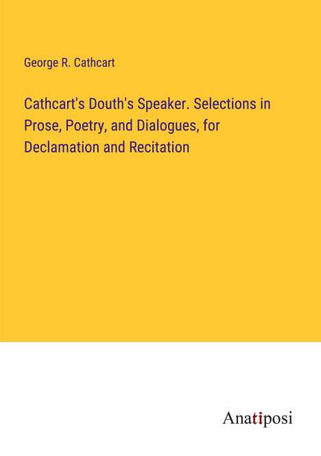 George R. Cathcart: Cathcart's Douth's Speaker. Selections in Prose, Poetry, and Dialogues, for Declamation and Recitation, Buch
