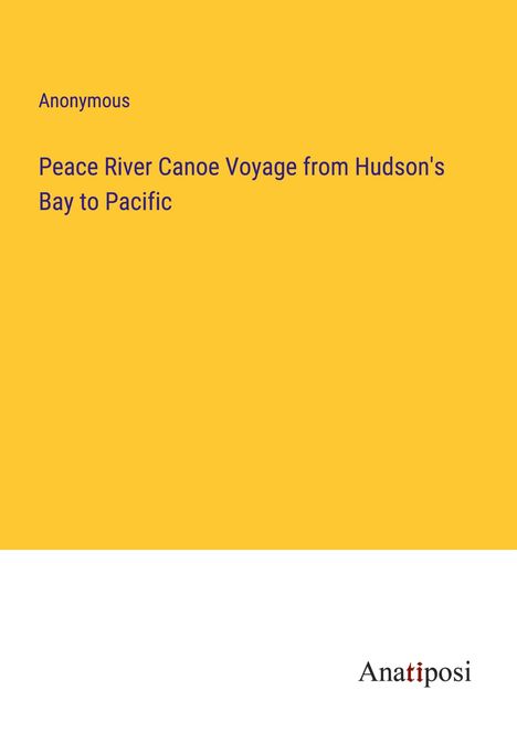 Anonymous: Peace River Canoe Voyage from Hudson's Bay to Pacific, Buch