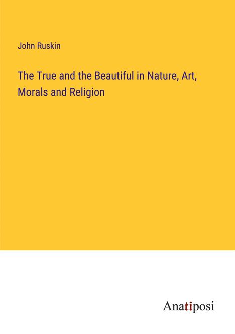 John Ruskin: The True and the Beautiful in Nature, Art, Morals and Religion, Buch