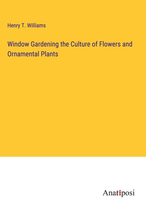 Henry T. Williams: Window Gardening the Culture of Flowers and Ornamental Plants, Buch