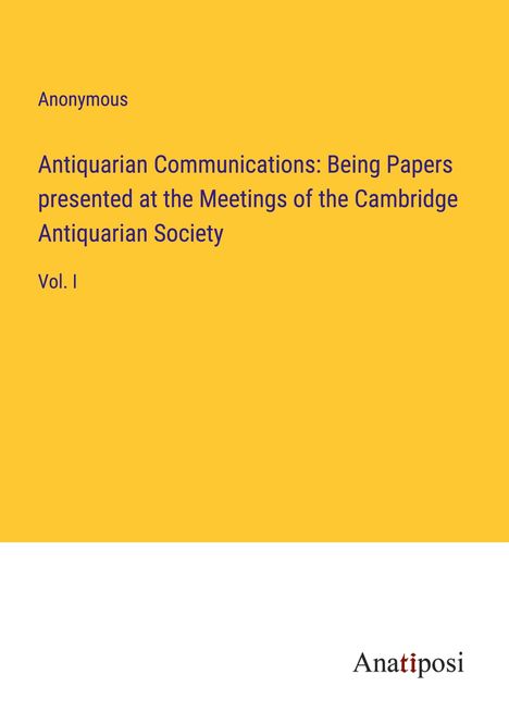 Anonymous: Antiquarian Communications: Being Papers presented at the Meetings of the Cambridge Antiquarian Society, Buch