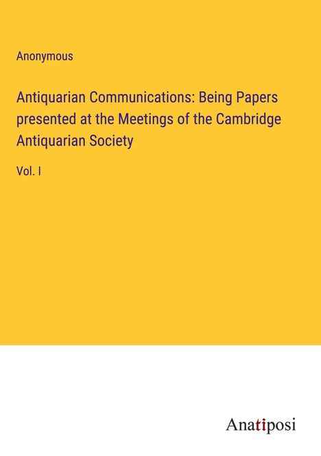 Anonymous: Antiquarian Communications: Being Papers presented at the Meetings of the Cambridge Antiquarian Society, Buch