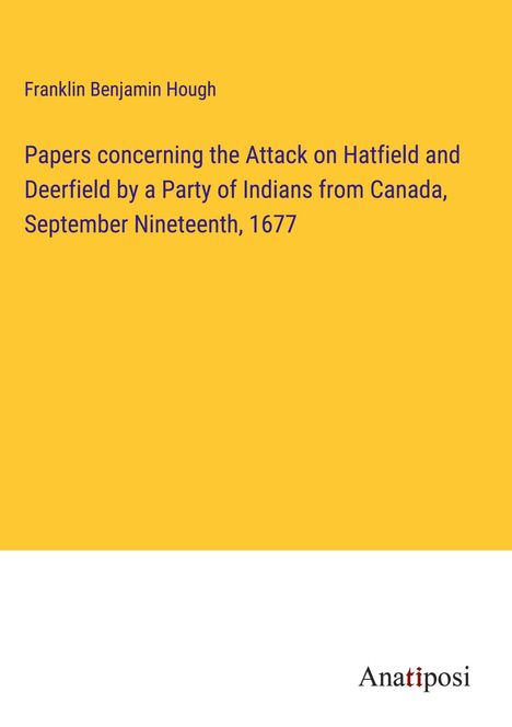 Franklin Benjamin Hough: Papers concerning the Attack on Hatfield and Deerfield by a Party of Indians from Canada, September Nineteenth, 1677, Buch