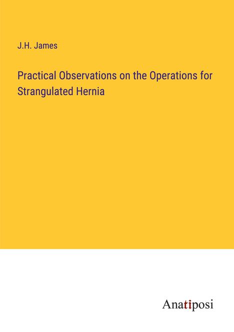 J. H. James: Practical Observations on the Operations for Strangulated Hernia, Buch