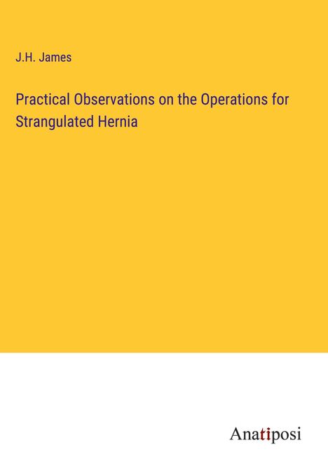 J. H. James: Practical Observations on the Operations for Strangulated Hernia, Buch