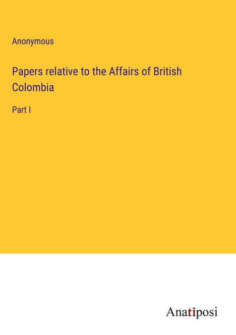 Anonymous: Papers relative to the Affairs of British Colombia, Buch