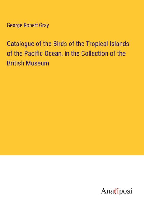 George Robert Gray: Catalogue of the Birds of the Tropical Islands of the Pacific Ocean, in the Collection of the British Museum, Buch