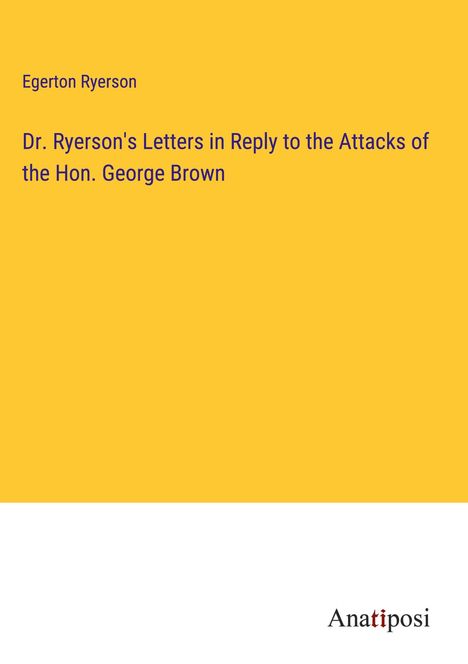 Egerton Ryerson: Dr. Ryerson's Letters in Reply to the Attacks of the Hon. George Brown, Buch