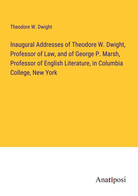 Theodore W. Dwight: Inaugural Addresses of Theodore W. Dwight, Professor of Law, and of George P. Marsh, Professor of English Literature, in Columbia College, New York, Buch